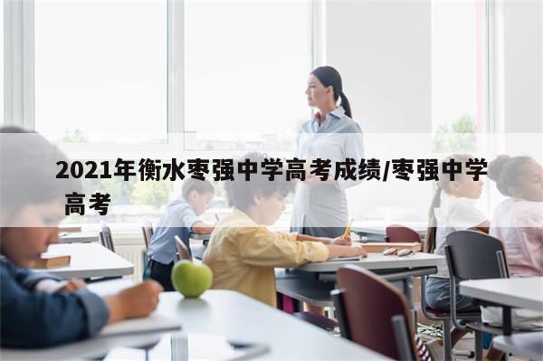 2021年衡水枣强中学高考成绩/枣强中学 高考