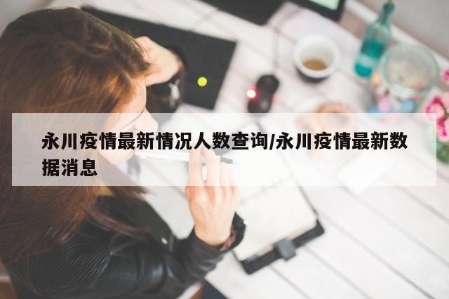 永川疫情最新情况人数查询/永川疫情最新数据消息
