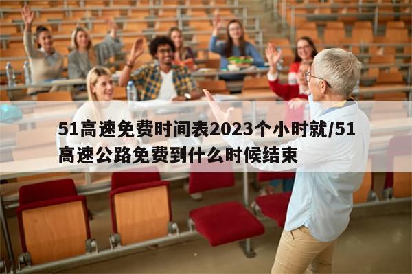 51高速免费时间表2023个小时就/51高速公路免费到什么时候结束