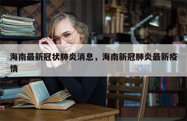 海南最新冠状肺炎消息，海南新冠肺炎最新疫情