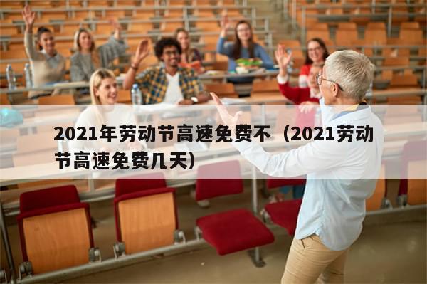 2021年劳动节高速免费不（2021劳动节高速免费几天）