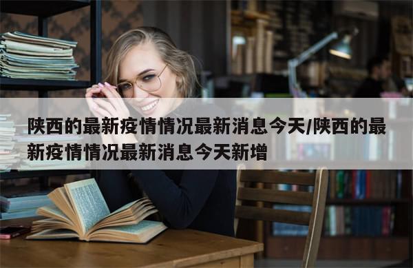 陕西的最新疫情情况最新消息今天/陕西的最新疫情情况最新消息今天新增