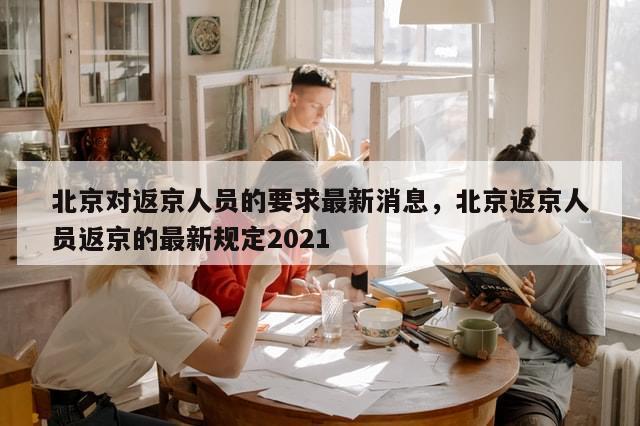 北京对返京人员的要求最新消息，北京返京人员返京的最新规定2021