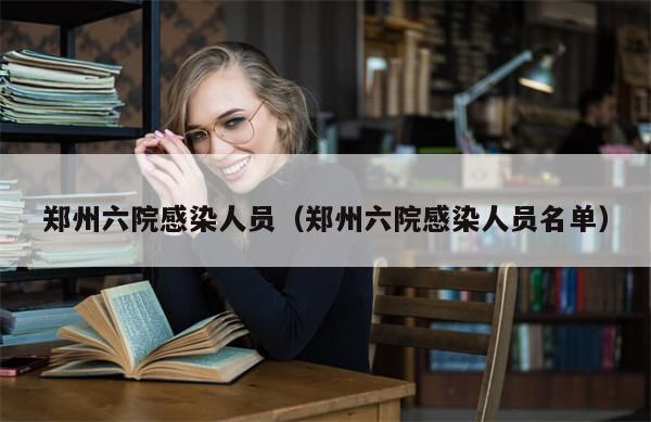 郑州六院感染人员(郑州六院感染人员名单)