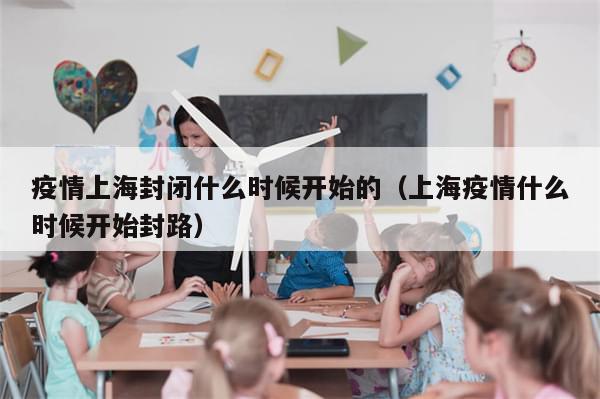 疫情上海封闭什么时候开始的(上海疫情什么时候开始封路)