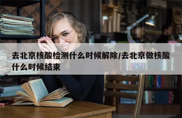 去北京核酸检测什么时候解除/去北京做核酸什么时候结束