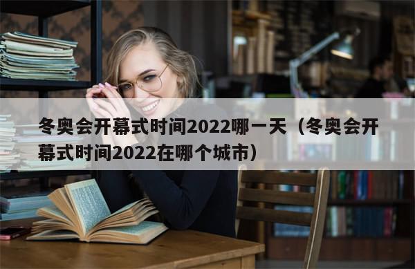 冬奥会开幕式时间2022哪一天(冬奥会开幕式时间2022在哪个城市)