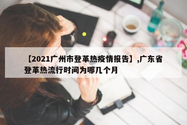 【2021广州市登革热疫情报告】,广东省登革热流行时间为哪几个月