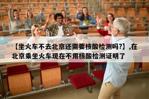 【坐火车不去北京还需要核酸检测吗?】,在北京乘坐火车现在不用核酸检测证明了