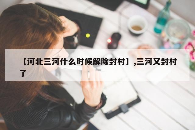 【河北三河什么时候解除封村】,三河又封村了