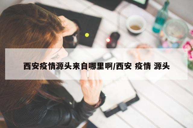 西安疫情源头来自哪里啊/西安 疫情 源头