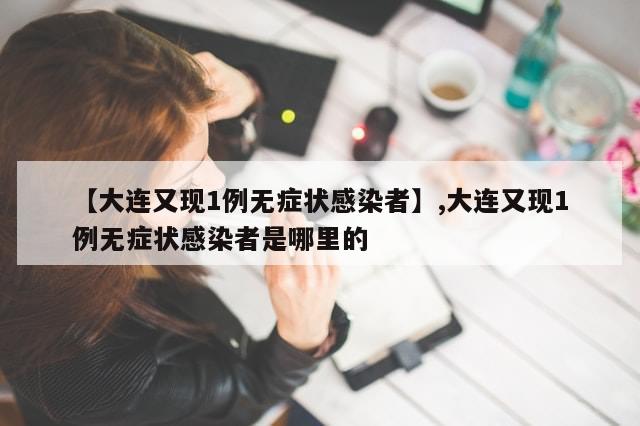 【大连又现1例无症状感染者】,大连又现1例无症状感染者是哪里的