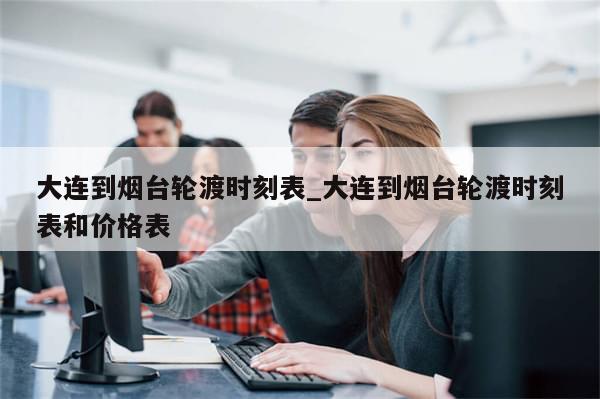 大连到烟台轮渡时刻表_大连到烟台轮渡时刻表和价格表