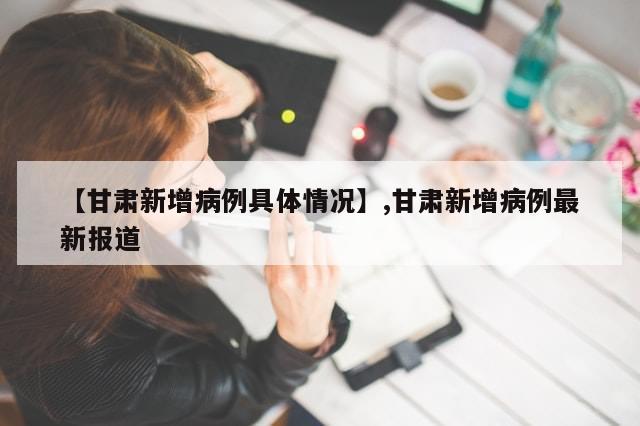 【甘肃新增病例具体情况】,甘肃新增病例最新报道